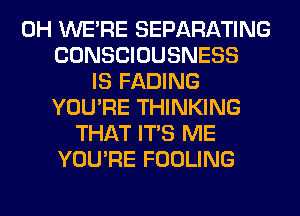 0H WERE SEPARATING
CONSCIOUSNESS
IS FADING
YOU'RE THINKING
THAT ITS ME
YOU'RE FOOLING