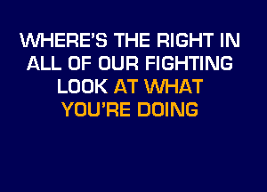 WHERE'S THE RIGHT IN
ALL OF OUR FIGHTING
LOOK AT WHAT
YOU'RE DOING