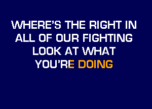 WHERE'S THE RIGHT IN
ALL OF OUR FIGHTING
LOOK AT WHAT
YOU'RE DOING