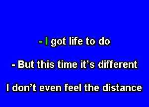 - I got life to do

- But this time ifs different

I dowt even feel the distance