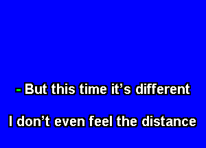 - But this time ifs different

I don t even feel the distance