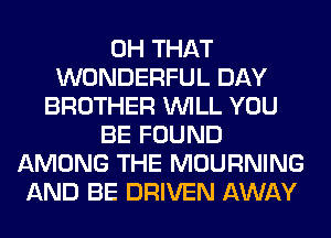 0H THAT
WONDERFUL DAY
BROTHER WILL YOU
BE FOUND
AMONG THE MOURNING
AND BE DRIVEN AWAY