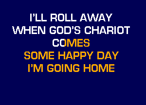 I'LL ROLL AWAY
XNHEN GOD'S CHARIOT
COMES

SOME HAPPY DAY
I'M GOING HUME