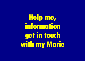 Help me,
inlarmulion

gel in loath
wilh my Marie