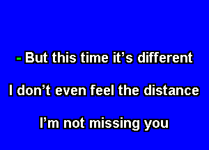 - But this time ifs different

I dth even feel the distance

Pm not missing you