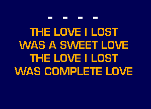 THE LOVE I LOST
WAS A SWEET LOVE
THE LOVE I LOST
WAS COMPLETE LOVE