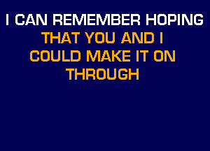 I CAN REMEMBER HOPING
THAT YOU AND I
COULD MAKE IT ON
THROUGH