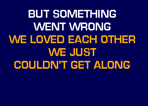 BUT SOMETHING
WENT WRONG
WE LOVED EACH OTHER
WE JUST
COULDN'T GET ALONG