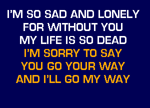 I'M SO SAD AND LONELY
FOR WITHOUT YOU
MY LIFE IS SO DEAD
I'M SORRY TO SAY
YOU GO YOUR WAY
AND I'LL GO MY WAY