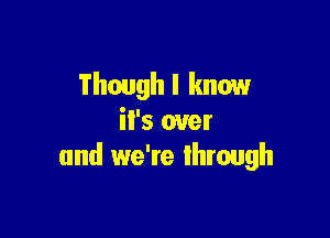 Though I know

'5 over
and we're lhrough