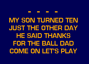 MY SON TURNED TEN
JUST THE OTHER DAY
HE SAID THANKS
FOR THE BALL DAD
COME ON LET'S PLAY