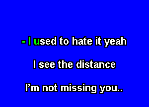 - I used to hate it yeah

I see the distance

Pm not missing you..