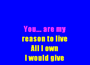 You... are my

reason to line
All I own
Imultl give