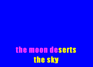 the moon deserts
the sky