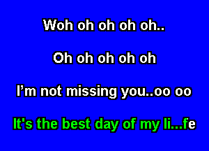 Woh oh oh oh oh..
Oh oh oh oh oh

Pm not missing you..oo 00

It's the best day of my li...fe