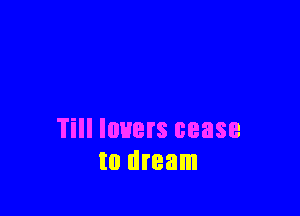 Till lovers cease
to dream