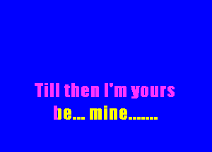 Till then I'm yours
be... mine .......
