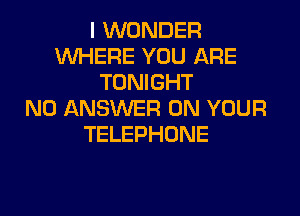 I WONDER
WHERE YOU ARE
TONIGHT

N0 ANSWER ON YOUR
TELEPHONE
