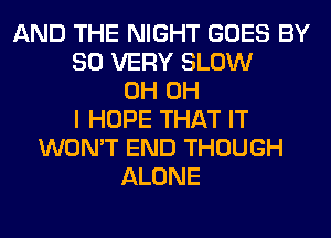 AND THE NIGHT GOES BY
80 VERY SLOW
0H OH
I HOPE THAT IT
WON'T END THOUGH
ALONE