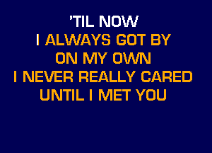 'TIL NOW
I ALWAYS GOT BY
ON MY OWN
I NEVER REALLY (JARED
UNTIL I MET YOU