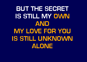 BUT THE SECRET
IS STILL MY OWN
AND
MY LOVE FOR YOU
IS STILL UNKNOWN
ALONE