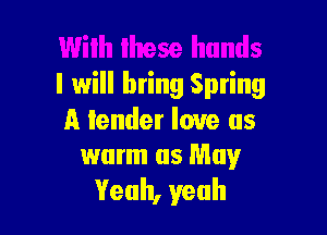 I will bring Spring

A lender love as
warm as May

Yeah, yeah