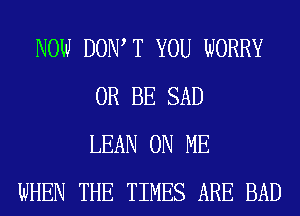 NOW DOW T YOU WORRY
0R BE SAD
LEAN ON ME
WHEN THE TIMES ARE BAD
