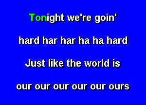 Tonight we're goin'

hard har har ha ha hard
Just like the world is

our our our our our OUI'S