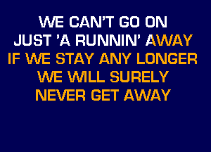 WE CAN'T GO ON
JUST 'A RUNNIN' AWAY
IF WE STAY ANY LONGER

WE WILL SURELY

NEVER GET AWAY