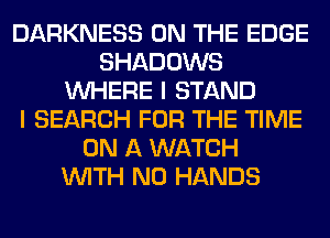 DARKNESS ON THE EDGE
SHADOWS
WHERE I STAND
I SEARCH FOR THE TIME
ON A WATCH
WITH NO HANDS