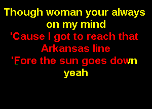 Though woman your always
on my mind
'Cause I got to reach that
Arkansas line
'Eore the sun goes down
yeah