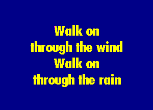 Walk on
Ihrough Ike wind

Walk on
lhrough like rain
