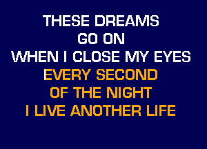 THESE DREAMS
GO ON
WHEN I CLOSE MY EYES
EVERY SECOND
OF THE NIGHT
I LIVE ANOTHER LIFE