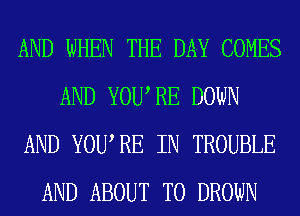 AND WHEN THE DAY COMES
AND YOURE DOWN
AND YOURE IN TROUBLE
AND ABOUT T0 DROWN