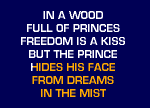 IN A WOOD
FULL OF PRINCES
FREEDOM IS A KISS
BUT THE PRINCE
HIDES HIS FACE
FROM DREAMS
IN THE MIST