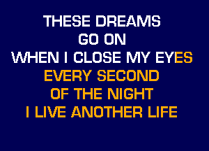 THESE DREAMS
GO ON
WHEN I CLOSE MY EYES
EVERY SECOND
OF THE NIGHT
I LIVE ANOTHER LIFE