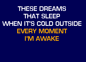 THESE DREAMS
THAT SLEEP
WHEN ITS COLD OUTSIDE
EVERY MOMENT
I'M AWAKE