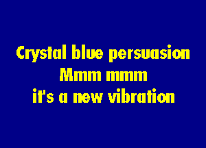 Crystal blue persuasion

Mmm mmm
il's a new vibration