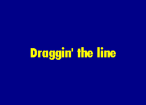 Druggin' lhe line