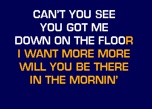 CANT YOU SEE
YOU GOT ME
DOWN ON THE FLOOR
I WANT MORE MORE
WLL YOU BE THERE
IN THE MORNIN'