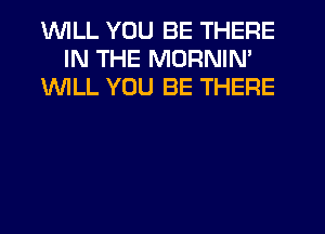 WILL YOU BE THERE
IN THE MORNIN'
1WILL YOU BE THERE