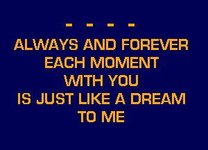 ALWAYS AND FOREVER
EACH MOMENT
WITH YOU
IS JUST LIKE A DREAM
TO ME