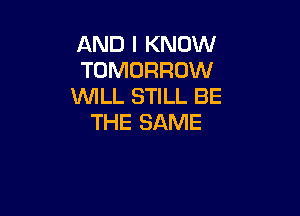 AND I KNOW
TOMORROW
WLL STILL BE

THE SAME