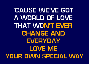 'CAUSE WE'VE GOT
A WORLD OF LOVE
THAT WON'T EVER
CHANGE AND
EVERYDAY

LOVE ME
YOUR OWN SPECIAL WAY