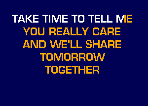 TAKE TIME TO TELL ME
YOU REALLY CARE
AND WE'LL SHARE

TOMORROW
TOGETHER