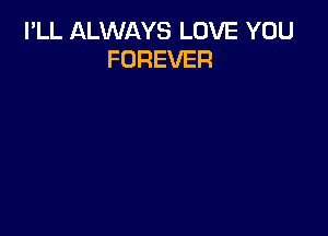 I'LL ALWAYS LOVE YOU
FOREVER