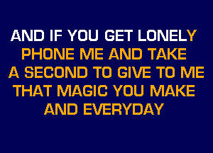 AND IF YOU GET LONELY
PHONE ME AND TAKE
A SECOND TO GIVE TO ME
THAT MAGIC YOU MAKE
AND EVERYDAY