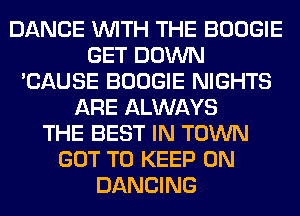 DANCE WITH THE BOOGIE
GET DOWN
'CAUSE BOOGIE NIGHTS
ARE ALWAYS
THE BEST IN TOWN
GOT TO KEEP ON
DANCING