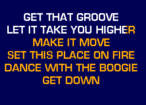 GET THAT GROOVE
LET IT TAKE YOU HIGHER
MAKE IT MOVE
SET THIS PLACE ON FIRE
DANCE WITH THE BOOGIE
GET DOWN