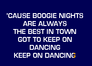 'CAUSE BOOGIE NIGHTS
ARE ALWAYS
THE BEST IN TOWN
GOT TO KEEP ON
DANCING
KEEP ON DANCING